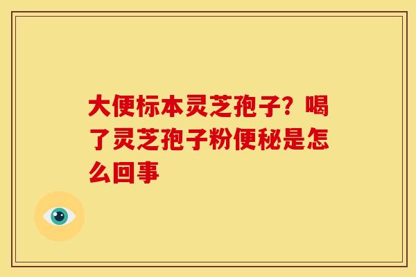 大便标本灵芝孢子?喝了灵芝孢子粉是怎么回事 大便标本灵芝孢子?喝了灵芝孢子粉是怎么回事