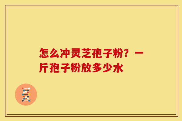 怎么冲灵芝孢子粉?一斤孢子粉放多少水 怎么冲灵芝孢子粉?一斤孢子粉放多少水