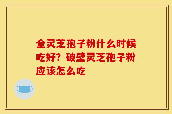 全灵芝孢子粉什么时候吃好?破壁灵芝孢子粉应该怎么吃 全灵芝孢子粉什么时候吃好?破壁灵芝孢子粉应该怎么吃