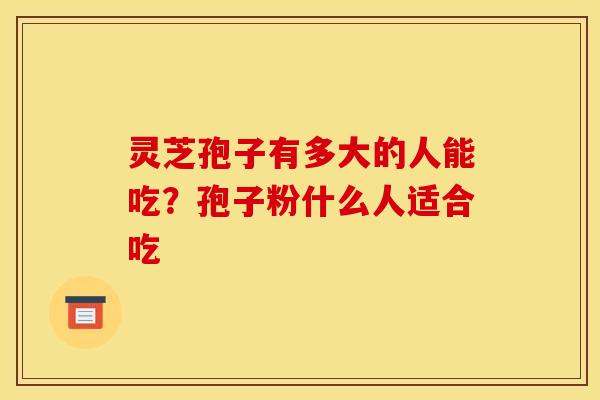 灵芝孢子有多大的人能吃?孢子粉什么人适合吃 灵芝孢子有多大的人能吃?孢子粉什么人适合吃