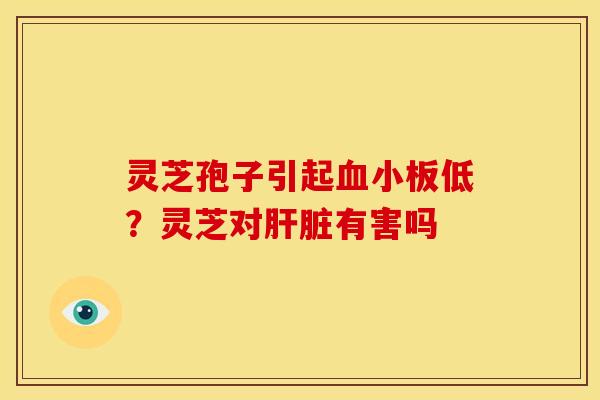 灵芝孢子引起低?灵芝对有害吗 灵芝孢子引起低?灵芝对有害吗