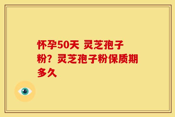 怀孕50天 灵芝孢子粉?灵芝孢子粉保质期多久 怀孕50天 灵芝孢子粉?灵芝孢子粉保质期多久