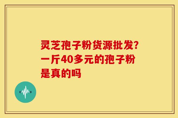灵芝孢子粉货源批发?一斤40多元的孢子粉是真的吗 灵芝孢子粉货源批发?一斤40多元的孢子粉是真的吗