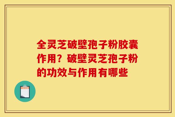全灵芝破壁孢子粉胶囊作用?破壁灵芝孢子粉的功效与作用有哪些 全灵芝破壁孢子粉胶囊作用?破壁灵芝孢子粉的功效与作用有哪些