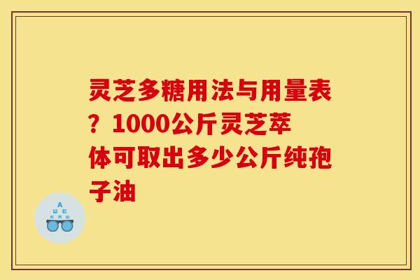 灵芝多糖用法与用量表?1000公斤灵芝萃体可取出多少公斤纯孢子油 灵芝多糖用法与用量表?1000公斤灵芝萃体可取出多少公斤纯孢子油