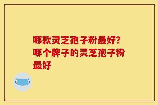 哪款灵芝孢子粉好?哪个牌子的灵芝孢子粉好 哪款灵芝孢子粉好?哪个牌子的灵芝孢子粉好