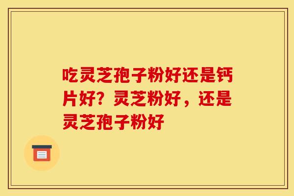吃灵芝孢子粉好还是钙片好?灵芝粉好,还是灵芝孢子粉好 吃灵芝孢子粉好还是钙片好?灵芝粉好,还是灵芝孢子粉好