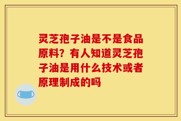 灵芝孢子油是不是食品原料?有人知道灵芝孢子油是用什么技术或者原理制成的吗 灵芝孢子油是不是食品原料?有人知道灵芝孢子油是用什么技术或者原理制成的吗