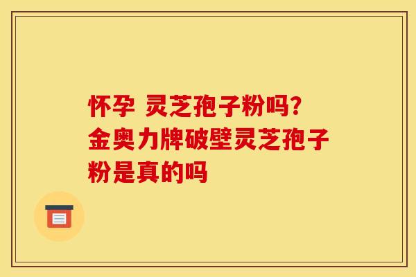 怀孕 灵芝孢子粉吗?金奥力牌破壁灵芝孢子粉是真的吗 怀孕 灵芝孢子粉吗?金奥力牌破壁灵芝孢子粉是真的吗