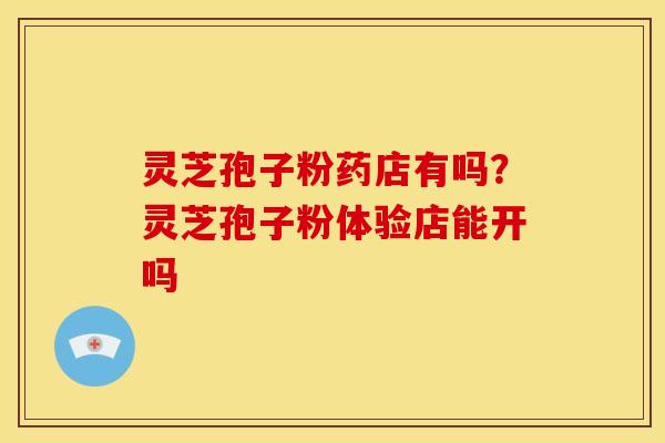 灵芝孢子粉药店有吗?灵芝孢子粉体验店能开吗 灵芝孢子粉药店有吗?灵芝孢子粉体验店能开吗
