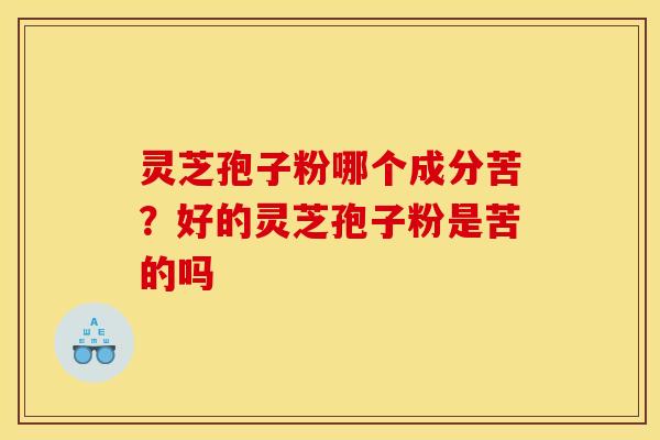 灵芝孢子粉哪个成分苦?好的灵芝孢子粉是苦的吗 灵芝孢子粉哪个成分苦?好的灵芝孢子粉是苦的吗