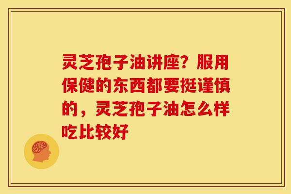 灵芝孢子油讲座？服用保健的东西都要挺谨慎的，灵芝孢子油怎么样吃比较好