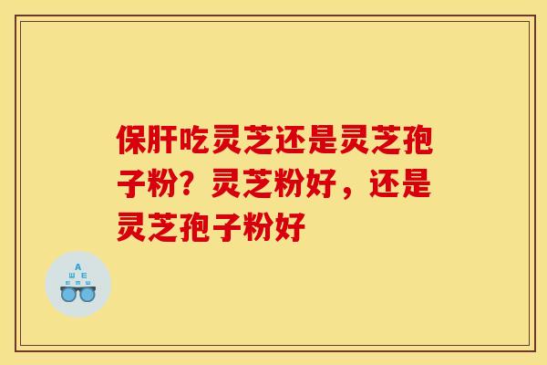 吃灵芝还是灵芝孢子粉?灵芝粉好,还是灵芝孢子粉好 吃灵芝还是灵芝孢子粉?灵芝粉好,还是灵芝孢子粉好