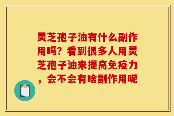 灵芝孢子油有什么副作用吗?看到很多人用灵芝孢子油来提高免疫力,会不会有啥副作用呢 灵芝孢子油有什么副作用吗?看到很多人用灵芝孢子油来提高免疫力,会不会有啥副作用呢