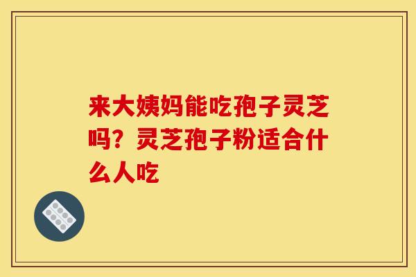 来大姨妈能吃孢子灵芝吗?灵芝孢子粉适合什么人吃 来大姨妈能吃孢子灵芝吗?灵芝孢子粉适合什么人吃