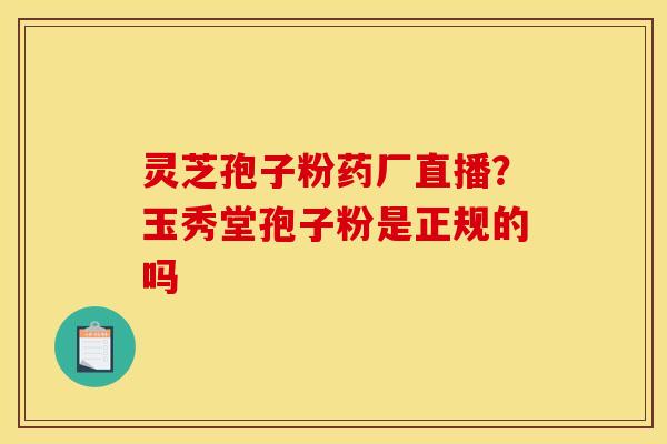 灵芝孢子粉药厂直播?玉秀堂孢子粉是正规的吗 灵芝孢子粉药厂直播?玉秀堂孢子粉是正规的吗