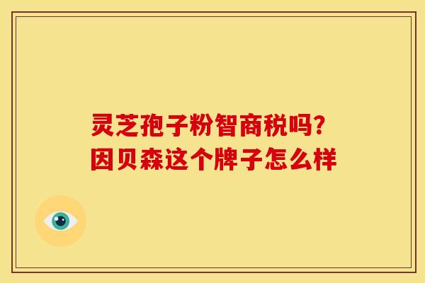 灵芝孢子粉智商税吗?因贝森这个牌子怎么样 灵芝孢子粉智商税吗?因贝森这个牌子怎么样