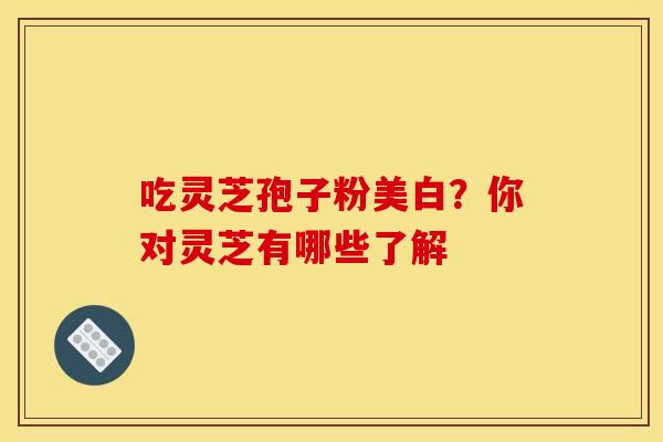 吃灵芝孢子粉美白?你对灵芝有哪些了解 吃灵芝孢子粉美白?你对灵芝有哪些了解