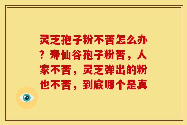 灵芝孢子粉不苦怎么办?寿仙谷孢子粉苦,人家不苦,灵芝弹出的粉也不苦,到底哪个是真 灵芝孢子粉不苦怎么办?寿仙谷孢子粉苦,人家不苦,灵芝弹出的粉也不苦,到底哪个是真