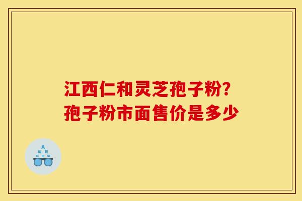 江西仁和灵芝孢子粉?孢子粉市面售价是多少 江西仁和灵芝孢子粉?孢子粉市面售价是多少