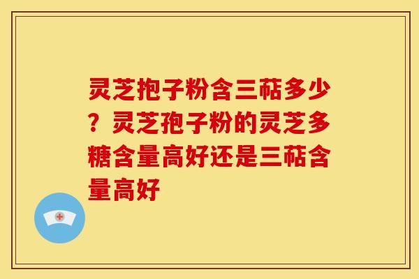 灵芝抱子粉含三萜多少?灵芝孢子粉的灵芝多糖含量高好还是三萜含量高好 灵芝抱子粉含三萜多少?灵芝孢子粉的灵芝多糖含量高好还是三萜含量高好