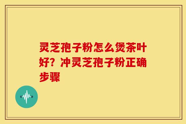 灵芝孢子粉怎么煲茶叶好?冲灵芝孢子粉正确步骤 灵芝孢子粉怎么煲茶叶好?冲灵芝孢子粉正确步骤