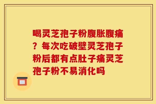 喝灵芝孢子粉腹胀腹痛?每次吃破壁灵芝孢子粉后都有点肚子痛灵芝孢子粉不易消化吗 喝灵芝孢子粉腹胀腹痛?每次吃破壁灵芝孢子粉后都有点肚子痛灵芝孢子粉不易消化吗
