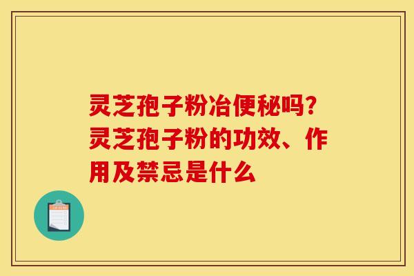 灵芝孢子粉冶吗?灵芝孢子粉的功效、作用及禁忌是什么 灵芝孢子粉冶吗?灵芝孢子粉的功效、作用及禁忌是什么