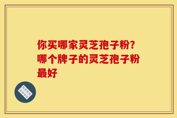 你买哪家灵芝孢子粉?哪个牌子的灵芝孢子粉好 你买哪家灵芝孢子粉?哪个牌子的灵芝孢子粉好