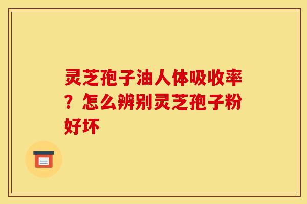 灵芝孢子油人体吸收率?怎么辨别灵芝孢子粉好坏 灵芝孢子油人体吸收率?怎么辨别灵芝孢子粉好坏