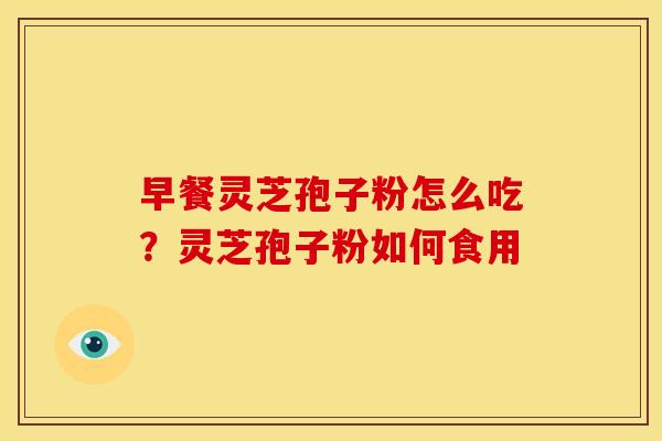 早餐灵芝孢子粉怎么吃?灵芝孢子粉如何食用 早餐灵芝孢子粉怎么吃?灵芝孢子粉如何食用