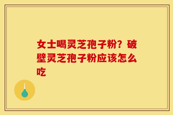 女士喝灵芝孢子粉?破壁灵芝孢子粉应该怎么吃 女士喝灵芝孢子粉?破壁灵芝孢子粉应该怎么吃
