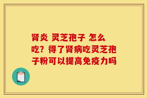 炎 灵芝孢子 怎么吃?得了吃灵芝孢子粉可以提高免疫力吗 炎 灵芝孢子 怎么吃?得了吃灵芝孢子粉可以提高免疫力吗