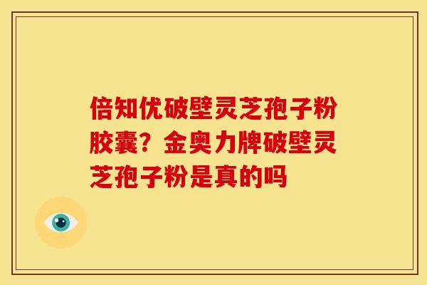 倍知优破壁灵芝孢子粉胶囊?金奥力牌破壁灵芝孢子粉是真的吗 倍知优破壁灵芝孢子粉胶囊?金奥力牌破壁灵芝孢子粉是真的吗