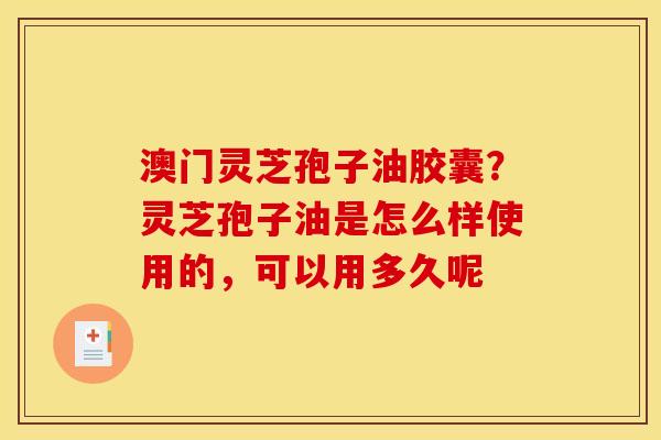 澳门灵芝孢子油胶囊?灵芝孢子油是怎么样使用的,可以用多久呢 澳门灵芝孢子油胶囊?灵芝孢子油是怎么样使用的,可以用多久呢