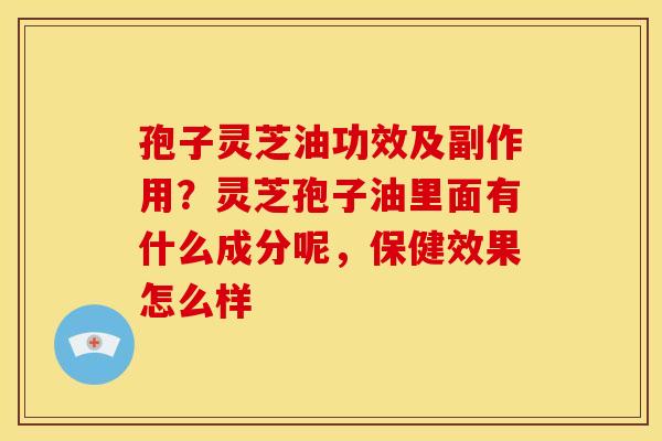 孢子灵芝油功效及副作用？灵芝孢子油里面有什么成分呢，保健效果怎么样