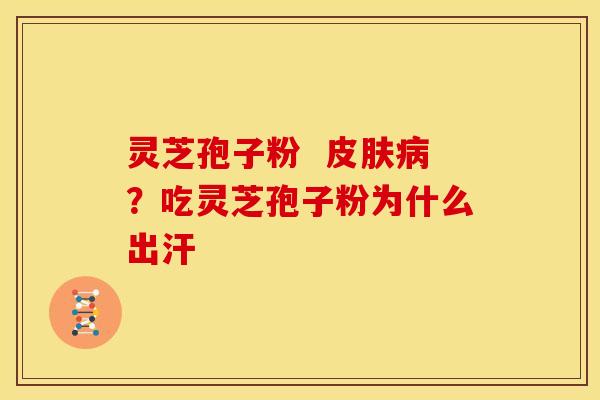灵芝孢子粉 ?吃灵芝孢子粉为什么出汗 灵芝孢子粉 ?吃灵芝孢子粉为什么出汗