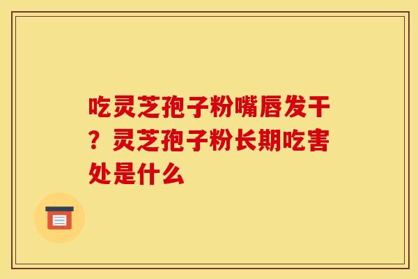 吃灵芝孢子粉嘴唇发干?灵芝孢子粉长期吃害处是什么 吃灵芝孢子粉嘴唇发干?灵芝孢子粉长期吃害处是什么