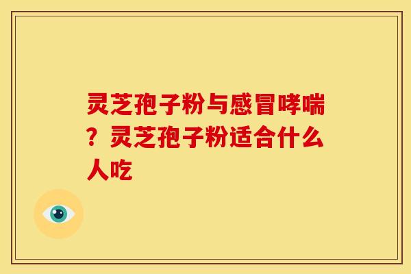 灵芝孢子粉与?灵芝孢子粉适合什么人吃 灵芝孢子粉与?灵芝孢子粉适合什么人吃