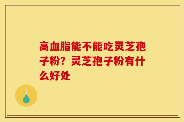高能不能吃灵芝孢子粉？灵芝孢子粉有什么好处