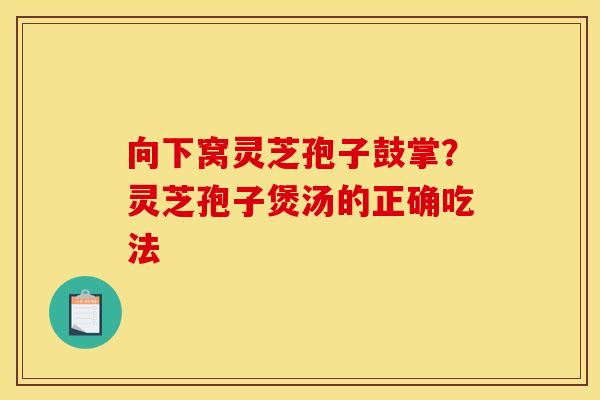 向下窝灵芝孢子鼓掌？灵芝孢子煲汤的正确吃法