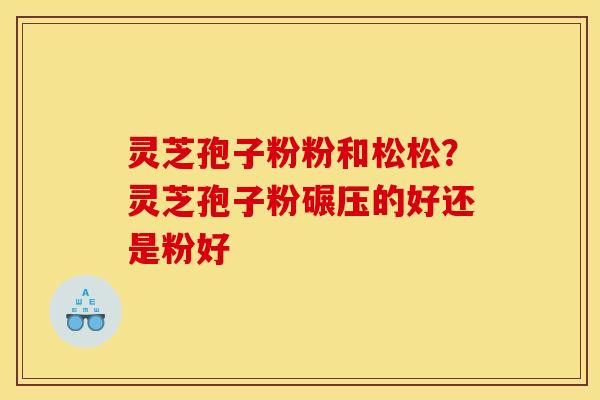 灵芝孢子粉粉和松松？灵芝孢子粉碾压的好还是粉好