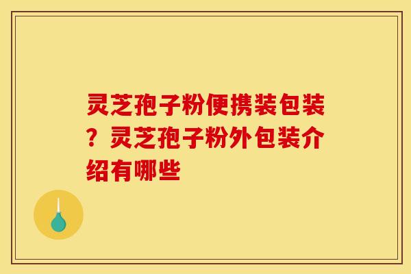 灵芝孢子粉便携装包装？灵芝孢子粉外包装介绍有哪些