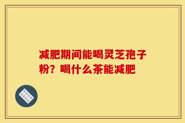 期间能喝灵芝孢子粉?喝什么茶能 期间能喝灵芝孢子粉?喝什么茶能
