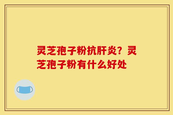 灵芝孢子粉抗?灵芝孢子粉有什么好处 灵芝孢子粉抗?灵芝孢子粉有什么好处