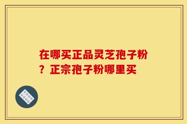 在哪买正品灵芝孢子粉?正宗孢子粉哪里买 在哪买正品灵芝孢子粉?正宗孢子粉哪里买