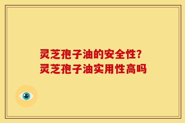 灵芝孢子油的安全性?灵芝孢子油实用性高吗 灵芝孢子油的安全性?灵芝孢子油实用性高吗