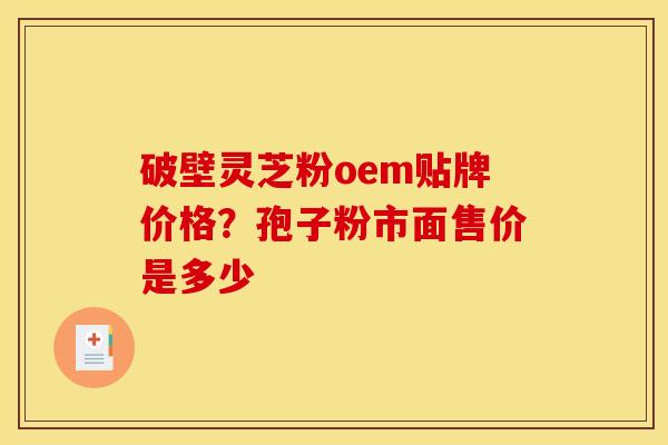 破壁灵芝粉oem贴牌价格?孢子粉市面售价是多少 破壁灵芝粉oem贴牌价格?孢子粉市面售价是多少