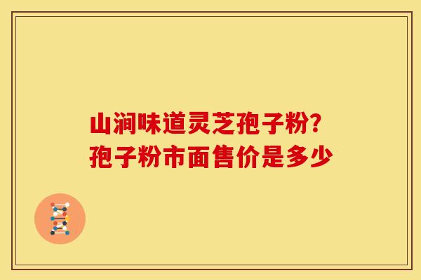 山涧味道灵芝孢子粉？孢子粉市面售价是多少