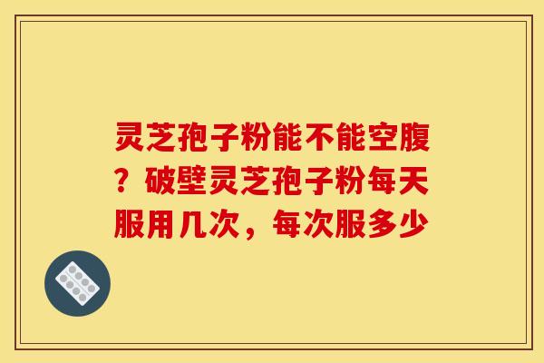 灵芝孢子粉能不能空腹?破壁灵芝孢子粉每天服用几次,每次服多少 灵芝孢子粉能不能空腹?破壁灵芝孢子粉每天服用几次,每次服多少